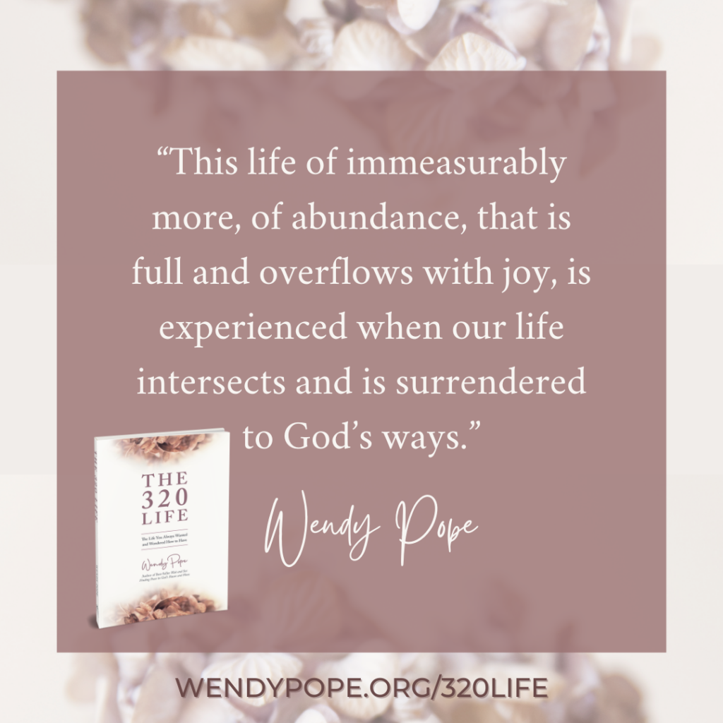 "This life of immeasurably more, of abundance, that is full and overflows with joy, is experienced when our life intersects and is surrendered to God's ways." - Wendy Pope, The 320 Life